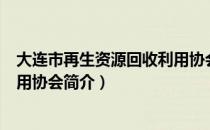 大连市再生资源回收利用协会（关于大连市再生资源回收利用协会简介）
