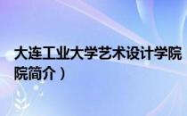 大连工业大学艺术设计学院（关于大连工业大学艺术设计学院简介）