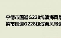 宁德市国道G228线滨海风景道规划建设实施方案（关于宁德市国道G228线滨海风景道规划建设实施方案介绍）