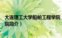 大连理工大学船舶工程学院（关于大连理工大学船舶工程学院简介）