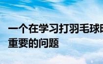 一个在学习打羽毛球时非常容易忽视而又十分重要的问题