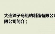 大连獐子岛船舶制造有限公司（关于大连獐子岛船舶制造有限公司简介）