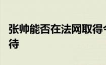 张帅能否在法网取得今年的第二场胜利值得期待