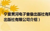 宁夏黄河电子音像出版社有限公司（关于宁夏黄河电子音像出版社有限公司介绍）