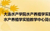大连水产学院水产养殖学实验教学中心（关于大连水产学院水产养殖学实验教学中心简介）