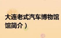 大连老式汽车博物馆（关于大连老式汽车博物馆简介）