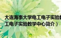 大连海事大学电工电子实验教学中心（关于大连海事大学电工电子实验教学中心简介）