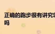 正确的跑步很有讲究您跑步腰板挺直抬腿适度吗