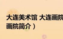 大连美术馆 大连画院（关于大连美术馆 大连画院简介）