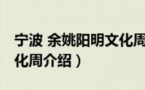 宁波 余姚阳明文化周（关于宁波 余姚阳明文化周介绍）