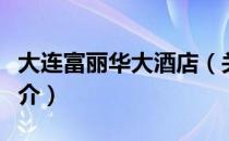 大连富丽华大酒店（关于大连富丽华大酒店简介）