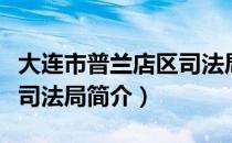 大连市普兰店区司法局（关于大连市普兰店区司法局简介）