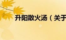 升阳散火汤（关于升阳散火汤简介）