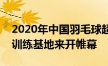 2020年中国羽毛球超级联赛在四川成都国羽训练基地来开帷幕