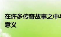 在许多传奇故事之中马的形象有着丰富的象征意义
