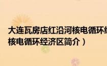 大连瓦房店红沿河核电循环经济区（关于大连瓦房店红沿河核电循环经济区简介）