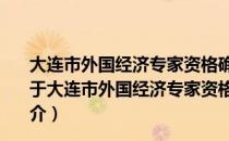 大连市外国经济专家资格确认和专家证发放与管理办法（关于大连市外国经济专家资格确认和专家证发放与管理办法简介）