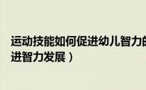 运动技能如何促进幼儿智力的发展（运动有啥好处运动能促进智力发展）