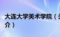 大连大学美术学院（关于大连大学美术学院简介）