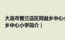 大连市普兰店区同益乡中心小学（关于大连市普兰店区同益乡中心小学简介）