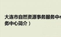 大连市自然资源事务服务中心（关于大连市自然资源事务服务中心简介）