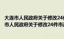 大连市人民政府关于修改24件市政府规章的决定（关于大连市人民政府关于修改24件市政府规章的决定简介）
