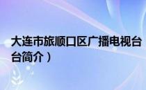 大连市旅顺口区广播电视台（关于大连市旅顺口区广播电视台简介）