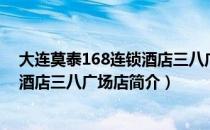 大连莫泰168连锁酒店三八广场店（关于大连莫泰168连锁酒店三八广场店简介）