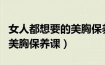 女人都想要的美胸保养课（关于女人都想要的美胸保养课）