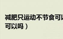 减肥只运动不节食可以吗（不节食只运动减肥可以吗）