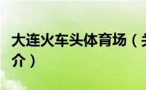 大连火车头体育场（关于大连火车头体育场简介）