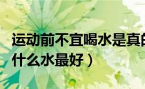 运动前不宜喝水是真的吗（运动后多久喝水喝什么水最好）