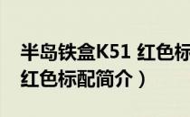 半岛铁盒K51 红色标配（关于半岛铁盒K51 红色标配简介）