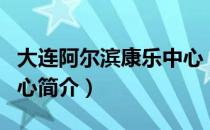 大连阿尔滨康乐中心（关于大连阿尔滨康乐中心简介）