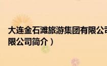 大连金石滩旅游集团有限公司（关于大连金石滩旅游集团有限公司简介）