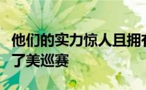 他们的实力惊人且拥有年轻人的活力已经征服了美巡赛