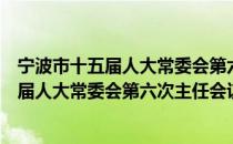 宁波市十五届人大常委会第六次主任会议（关于宁波市十五届人大常委会第六次主任会议介绍）