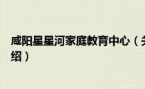 咸阳星星河家庭教育中心（关于咸阳星星河家庭教育中心介绍）