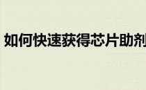 如何快速获得芯片助剂（芯片助剂如何获得）