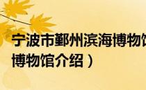 宁波市鄞州滨海博物馆（关于宁波市鄞州滨海博物馆介绍）