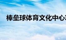 棒垒球体育文化中心项目总投资约18亿元