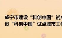 咸宁市建设“科创中国”试点城市工作方案（关于咸宁市建设“科创中国”试点城市工作方案介绍）