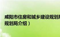 咸阳市住房和城乡建设规划局（关于咸阳市住房和城乡建设规划局介绍）