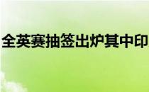 全英赛抽签出炉其中印尼有四对男双将在首轮