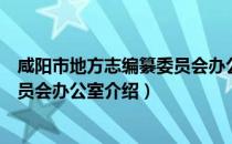 咸阳市地方志编纂委员会办公室（关于咸阳市地方志编纂委员会办公室介绍）