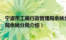 宁波市工商行政管理局余姚分局（关于宁波市工商行政管理局余姚分局介绍）
