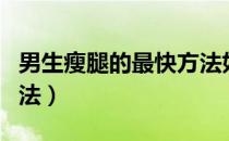 男生瘦腿的最快方法如下（男生瘦腿的最快方法）