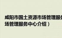 咸阳市国土资源市场管理服务中心（关于咸阳市国土资源市场管理服务中心介绍）