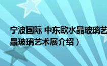 宁波国际 中东欧水晶玻璃艺术展（关于宁波国际 中东欧水晶玻璃艺术展介绍）