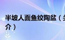 半坡人面鱼纹陶盆（关于半坡人面鱼纹陶盆简介）